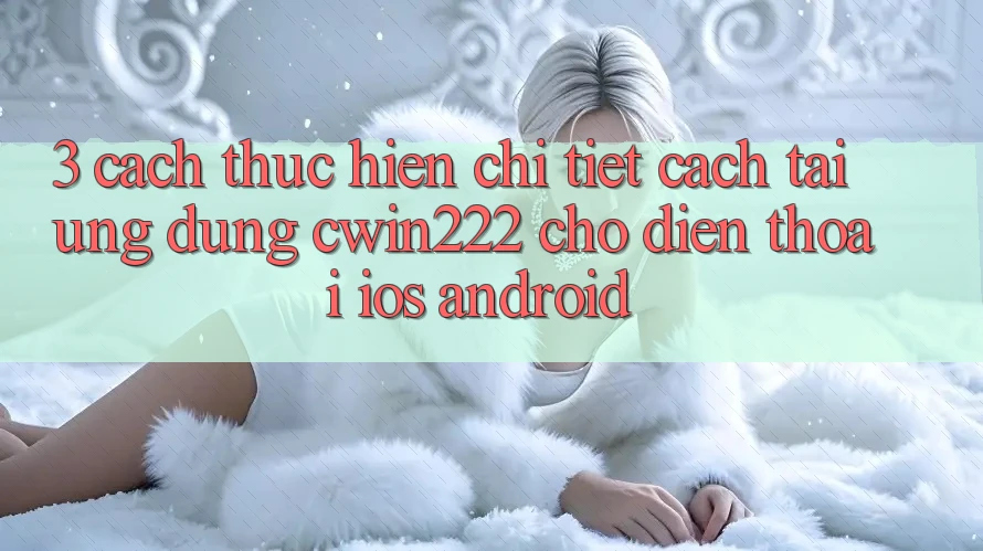 3. Cách thực hiện Chi Tiết Cách Tải Ứng Dụng cwin222 Cho Điện Thoại (iOS & Android) 3. Cách thực hiện Chi Tiết Cách Tải Ứng Dụng cwin222 Cho Điện Thoại (iOS & Android)