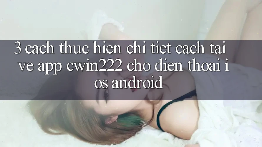 3. Cách thực hiện Chi Tiết Cách Tải về App cwin222 Cho Điện Thoại (iOS & Android) 3. Cách thực hiện Chi Tiết Cách Tải về App cwin222 Cho Điện Thoại (iOS & Android)