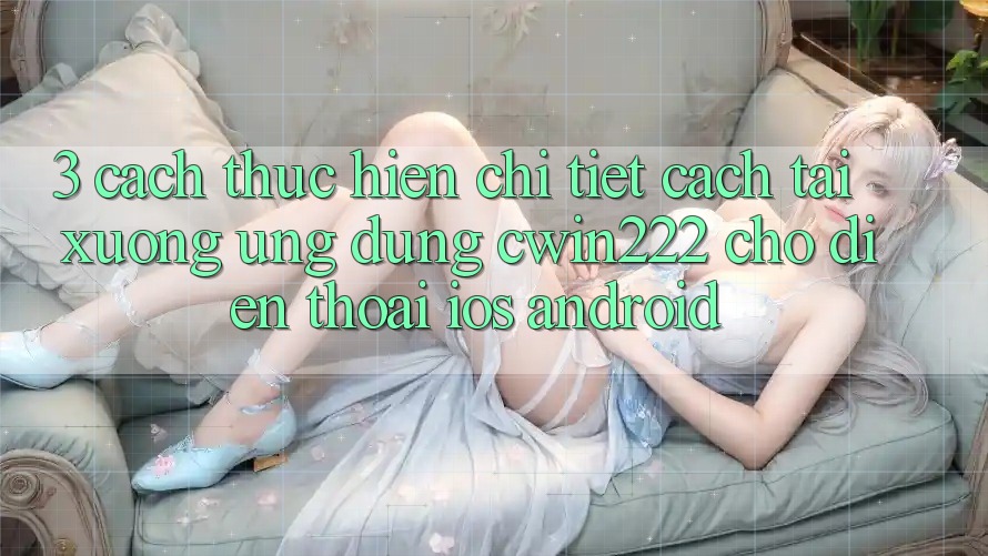 3. Cách thực hiện Chi Tiết Cách Tải xuống Ứng Dụng cwin222 Cho Điện Thoại (iOS & Android) 3. Cách thực hiện Chi Tiết Cách Tải xuống Ứng Dụng cwin222 Cho Điện Thoại (iOS & Android)