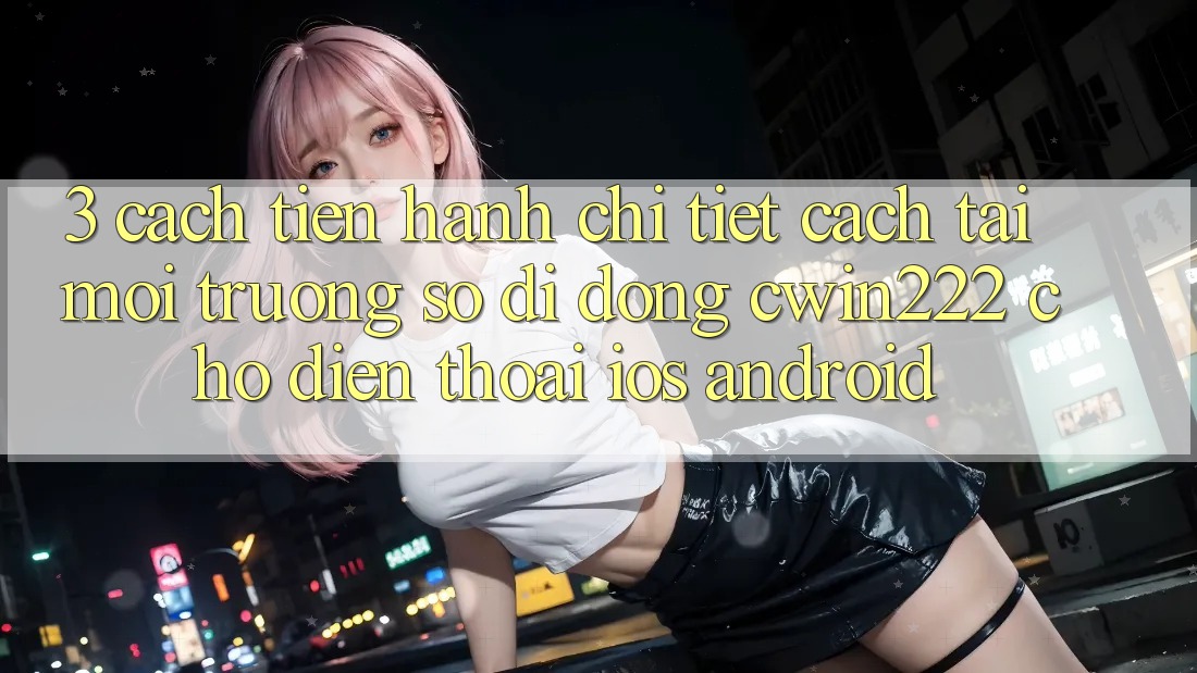 3. Cách tiến hành Chi Tiết Cách Tải Môi trường số di động cwin222 Cho Điện Thoại (iOS & Android) 3. Cách tiến hành Chi Tiết Cách Tải Môi trường số di động cwin222 Cho Điện Thoại (iOS & Android)