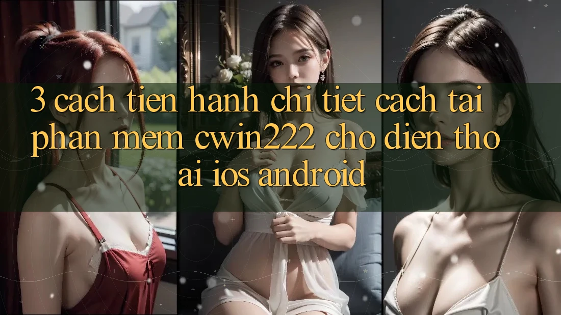3. Cách tiến hành Chi Tiết Cách Tải Phần mềm cwin222 Cho Điện Thoại (iOS & Android)