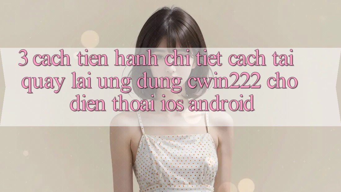 3. Cách tiến hành Chi Tiết Cách Tải quay lại Ứng Dụng cwin222 Cho Điện Thoại (iOS & Android) 3. Cách tiến hành Chi Tiết Cách Tải quay lại Ứng Dụng cwin222 Cho Điện Thoại (iOS & Android)
