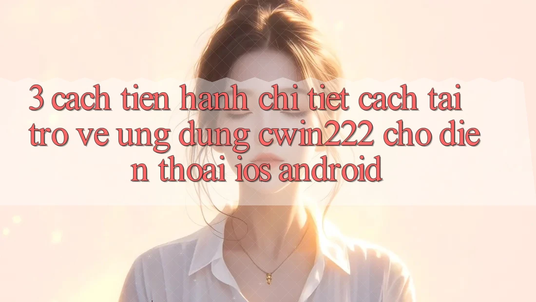 3. Cách tiến hành Chi Tiết Cách Tải trở về Ứng Dụng cwin222 Cho Điện Thoại (iOS & Android) 3. Cách tiến hành Chi Tiết Cách Tải trở về Ứng Dụng cwin222 Cho Điện Thoại (iOS & Android)