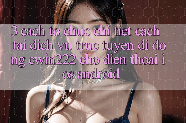 3. Cách tổ chức Chi Tiết Cách Tải Dịch vụ trực tuyến di động cwin222 Cho Điện Thoại (iOS & Android) 3. Cách tổ chức Chi Tiết Cách Tải Dịch vụ trực tuyến di động cwin222 Cho Điện Thoại (iOS & Android)
