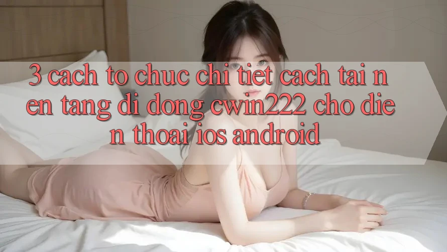3. Cách tổ chức Chi Tiết Cách Tải Nền tảng di động cwin222 Cho Điện Thoại (iOS & Android) 3. Cách tổ chức Chi Tiết Cách Tải Nền tảng di động cwin222 Cho Điện Thoại (iOS & Android)