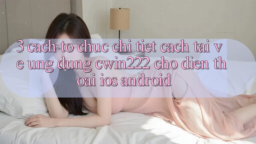 3. Cách tổ chức Chi Tiết Cách Tải về Ứng Dụng cwin222 Cho Điện Thoại (iOS & Android) 3. Cách tổ chức Chi Tiết Cách Tải về Ứng Dụng cwin222 Cho Điện Thoại (iOS & Android)