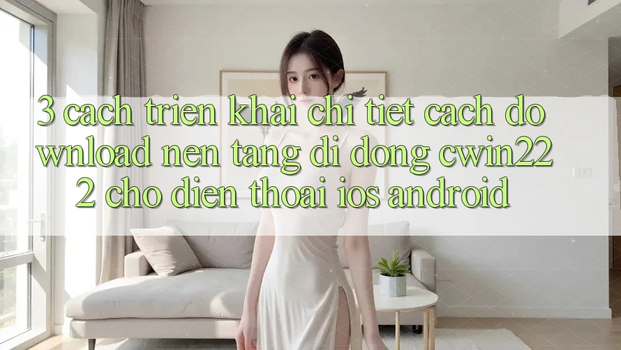 3. Cách triển khai Chi Tiết Cách Download Nền tảng di động cwin222 Cho Điện Thoại (iOS & Android) 3. Cách triển khai Chi Tiết Cách Download Nền tảng di động cwin222 Cho Điện Thoại (iOS & Android)