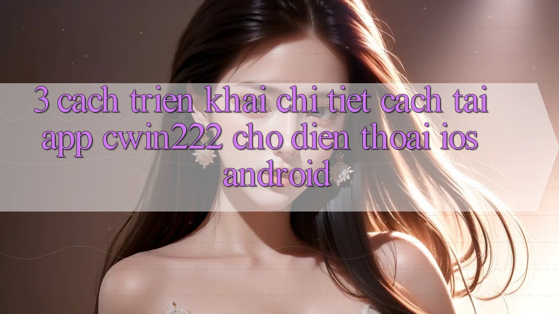 3. Cách triển khai Chi Tiết Cách Tải App cwin222 Cho Điện Thoại (iOS & Android)