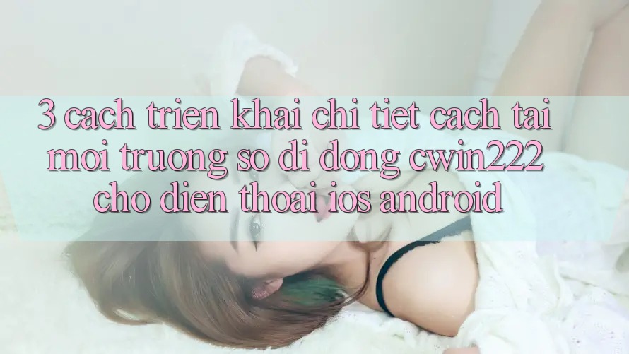 3. Cách triển khai Chi Tiết Cách Tải Môi trường số di động cwin222 Cho Điện Thoại (iOS & Android) 3. Cách triển khai Chi Tiết Cách Tải Môi trường số di động cwin222 Cho Điện Thoại (iOS & Android)