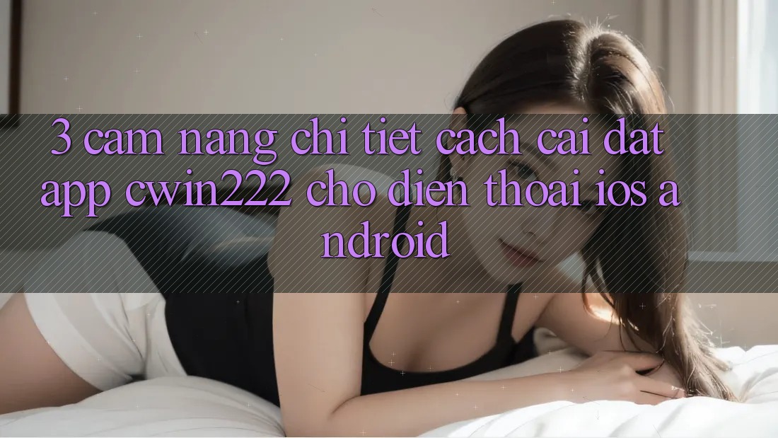3. Cẩm nang Chi Tiết Cách Cài đặt App cwin222 Cho Điện Thoại (iOS & Android) 3. Cẩm nang Chi Tiết Cách Cài đặt App cwin222 Cho Điện Thoại (iOS & Android)