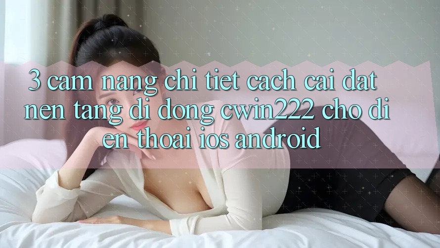 3. Cẩm nang Chi Tiết Cách Cài đặt Nền tảng di động cwin222 Cho Điện Thoại (iOS & Android) 3. Cẩm nang Chi Tiết Cách Cài đặt Nền tảng di động cwin222 Cho Điện Thoại (iOS & Android)