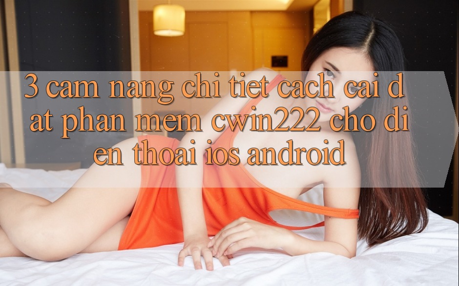3. Cẩm nang Chi Tiết Cách Cài đặt Phần mềm cwin222 Cho Điện Thoại (iOS & Android) 3. Cẩm nang Chi Tiết Cách Cài đặt Phần mềm cwin222 Cho Điện Thoại (iOS & Android)