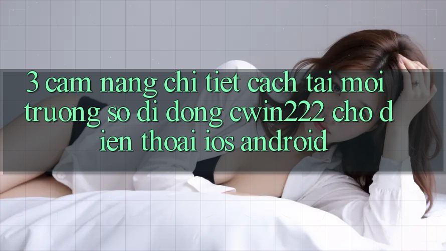 3. Cẩm nang Chi Tiết Cách Tải Môi trường số di động cwin222 Cho Điện Thoại (iOS & Android) 3. Cẩm nang Chi Tiết Cách Tải Môi trường số di động cwin222 Cho Điện Thoại (iOS & Android)