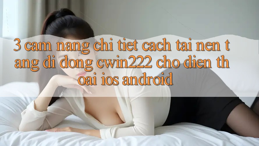 3. Cẩm nang Chi Tiết Cách Tải Nền tảng di động cwin222 Cho Điện Thoại (iOS & Android) 3. Cẩm nang Chi Tiết Cách Tải Nền tảng di động cwin222 Cho Điện Thoại (iOS & Android)