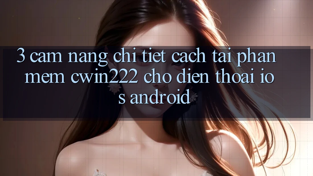 3. Cẩm nang Chi Tiết Cách Tải Phần mềm cwin222 Cho Điện Thoại (iOS & Android) 3. Cẩm nang Chi Tiết Cách Tải Phần mềm cwin222 Cho Điện Thoại (iOS & Android)