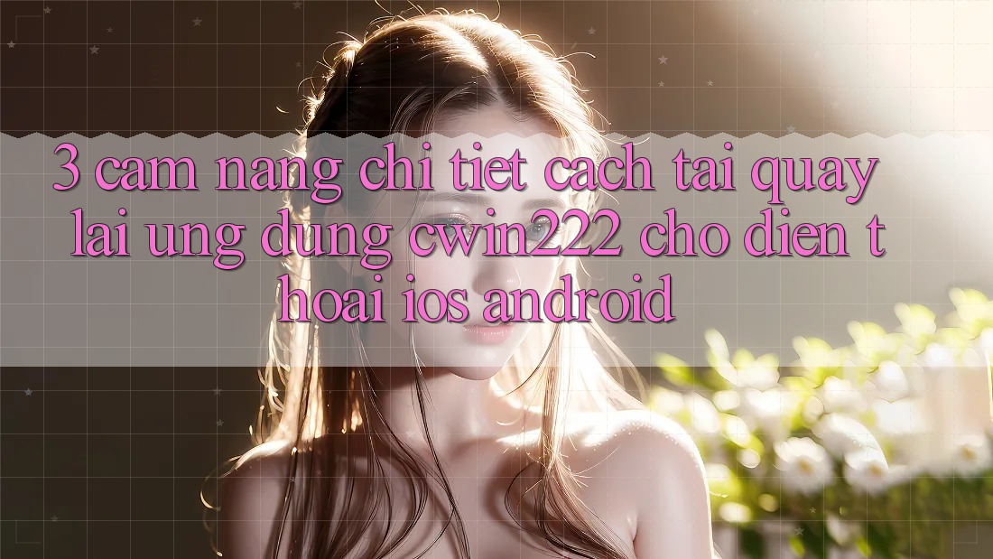 3. Cẩm nang Chi Tiết Cách Tải quay lại Ứng Dụng cwin222 Cho Điện Thoại (iOS & Android) 3. Cẩm nang Chi Tiết Cách Tải quay lại Ứng Dụng cwin222 Cho Điện Thoại (iOS & Android)