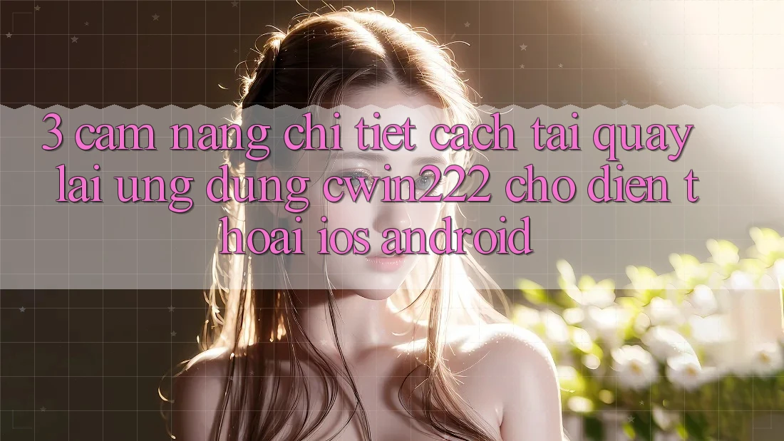 3. Cẩm nang Chi Tiết Cách Tải quay lại Ứng Dụng cwin222 Cho Điện Thoại (iOS & Android) 3. Cẩm nang Chi Tiết Cách Tải quay lại Ứng Dụng cwin222 Cho Điện Thoại (iOS & Android)