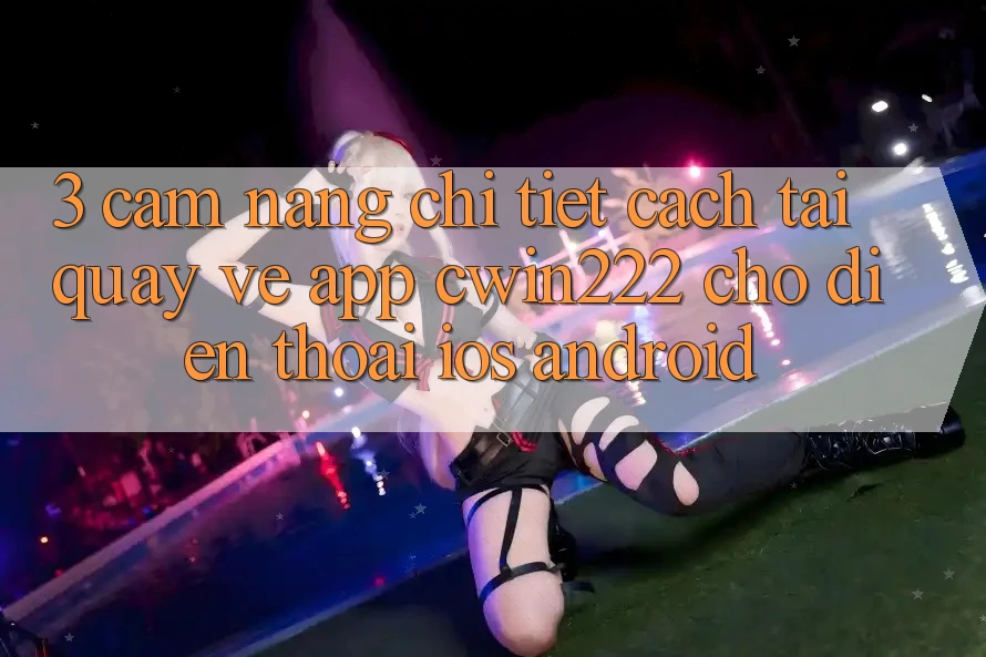 3. Cẩm nang Chi Tiết Cách Tải quay về App cwin222 Cho Điện Thoại (iOS & Android) 3. Cẩm nang Chi Tiết Cách Tải quay về App cwin222 Cho Điện Thoại (iOS & Android)
