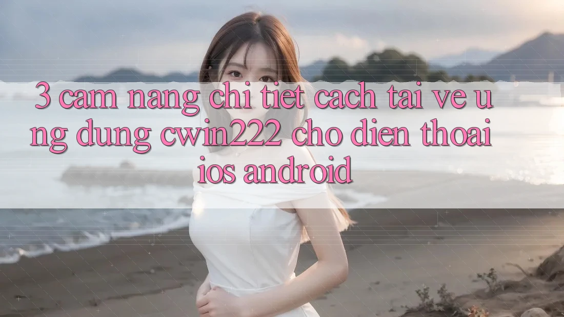 3. Cẩm nang Chi Tiết Cách Tải về Ứng dụng cwin222 Cho Điện Thoại (iOS & Android) 3. Cẩm nang Chi Tiết Cách Tải về Ứng dụng cwin222 Cho Điện Thoại (iOS & Android)