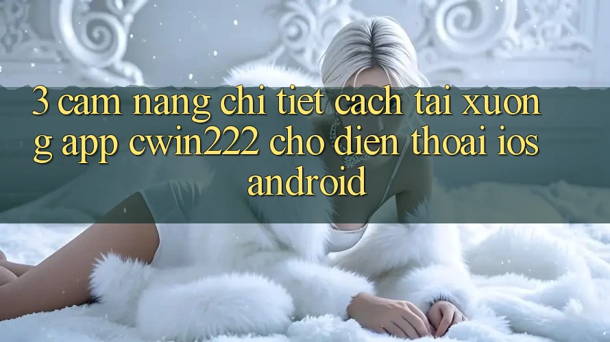 3. Cẩm nang Chi Tiết Cách Tải xuống App cwin222 Cho Điện Thoại (iOS & Android) 3. Cẩm nang Chi Tiết Cách Tải xuống App cwin222 Cho Điện Thoại (iOS & Android)