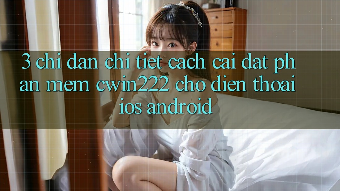 3. Chỉ dẫn Chi Tiết Cách Cài đặt Phần mềm cwin222 Cho Điện Thoại (iOS & Android) 3. Chỉ dẫn Chi Tiết Cách Cài đặt Phần mềm cwin222 Cho Điện Thoại (iOS & Android)