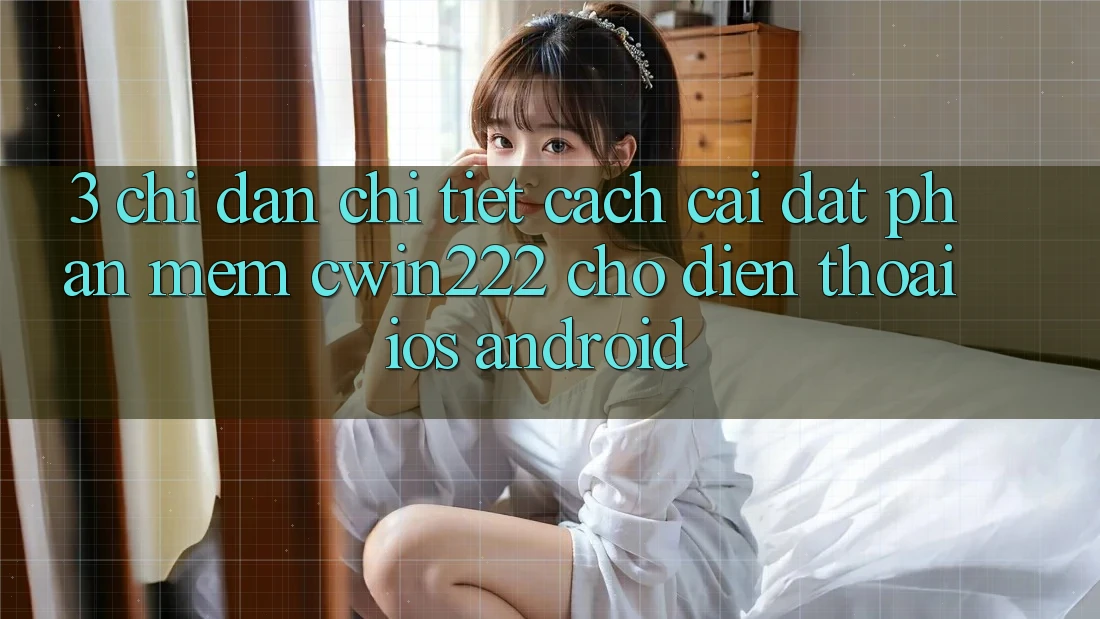 3. Chỉ dẫn Chi Tiết Cách Cài đặt Phần mềm cwin222 Cho Điện Thoại (iOS & Android) 3. Chỉ dẫn Chi Tiết Cách Cài đặt Phần mềm cwin222 Cho Điện Thoại (iOS & Android)
