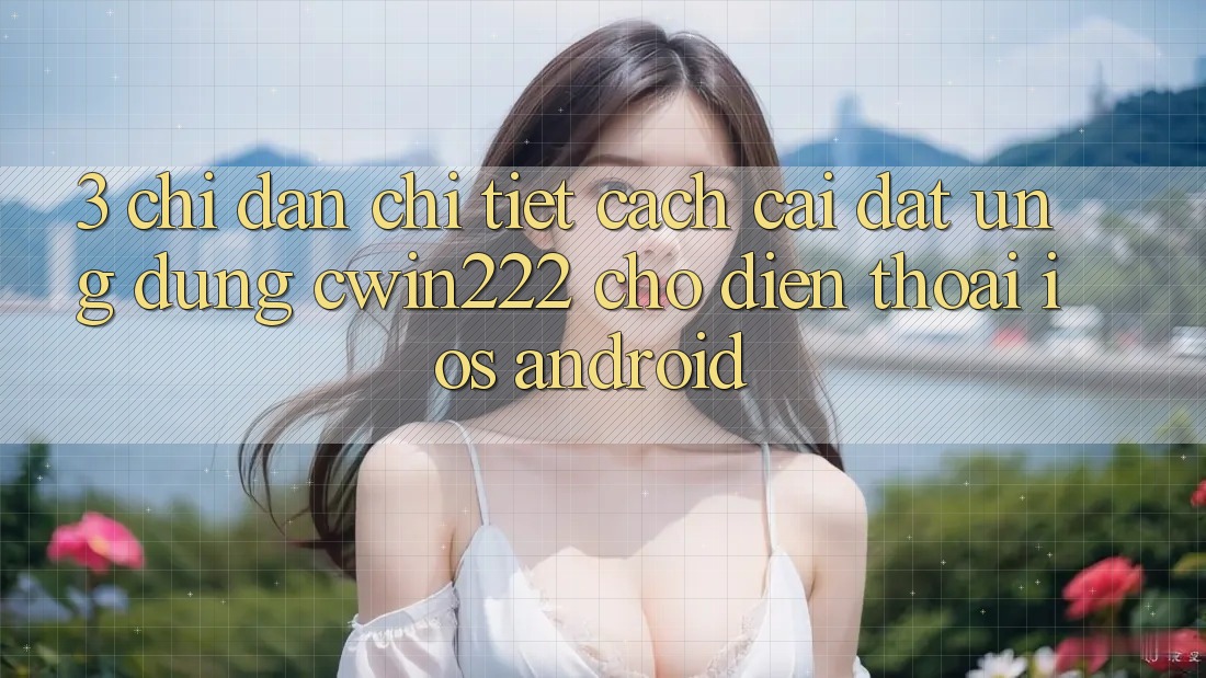 3. Chỉ dẫn Chi Tiết Cách Cài đặt Ứng Dụng cwin222 Cho Điện Thoại (iOS & Android) 3. Chỉ dẫn Chi Tiết Cách Cài đặt Ứng Dụng cwin222 Cho Điện Thoại (iOS & Android)