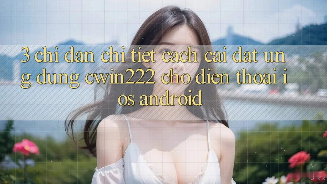 3. Chỉ dẫn Chi Tiết Cách Cài đặt Ứng dụng cwin222 Cho Điện Thoại (iOS & Android) 3. Chỉ dẫn Chi Tiết Cách Cài đặt Ứng dụng cwin222 Cho Điện Thoại (iOS & Android)