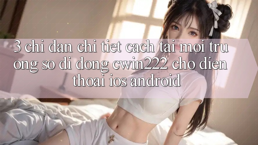 3. Chỉ dẫn Chi Tiết Cách Tải Môi trường số di động cwin222 Cho Điện Thoại (iOS & Android) 3. Chỉ dẫn Chi Tiết Cách Tải Môi trường số di động cwin222 Cho Điện Thoại (iOS & Android)