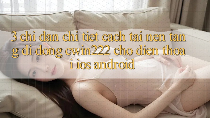 3. Chỉ dẫn Chi Tiết Cách Tải Nền tảng di động cwin222 Cho Điện Thoại (iOS & Android) 3. Chỉ dẫn Chi Tiết Cách Tải Nền tảng di động cwin222 Cho Điện Thoại (iOS & Android)