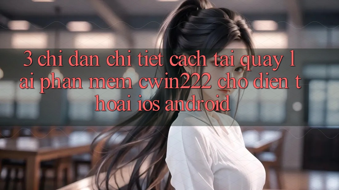 3. Chỉ dẫn Chi Tiết Cách Tải quay lại Phần mềm cwin222 Cho Điện Thoại (iOS & Android) 3. Chỉ dẫn Chi Tiết Cách Tải quay lại Phần mềm cwin222 Cho Điện Thoại (iOS & Android)