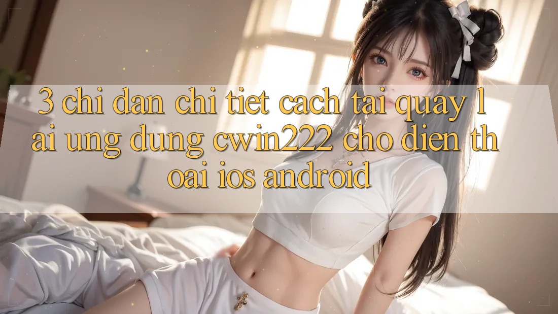 3. Chỉ dẫn Chi Tiết Cách Tải quay lại Ứng Dụng cwin222 Cho Điện Thoại (iOS & Android)