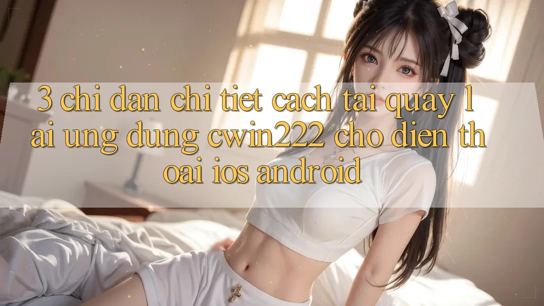 3. Chỉ dẫn Chi Tiết Cách Tải quay lại Ứng Dụng cwin222 Cho Điện Thoại (iOS & Android) 3. Chỉ dẫn Chi Tiết Cách Tải quay lại Ứng Dụng cwin222 Cho Điện Thoại (iOS & Android)