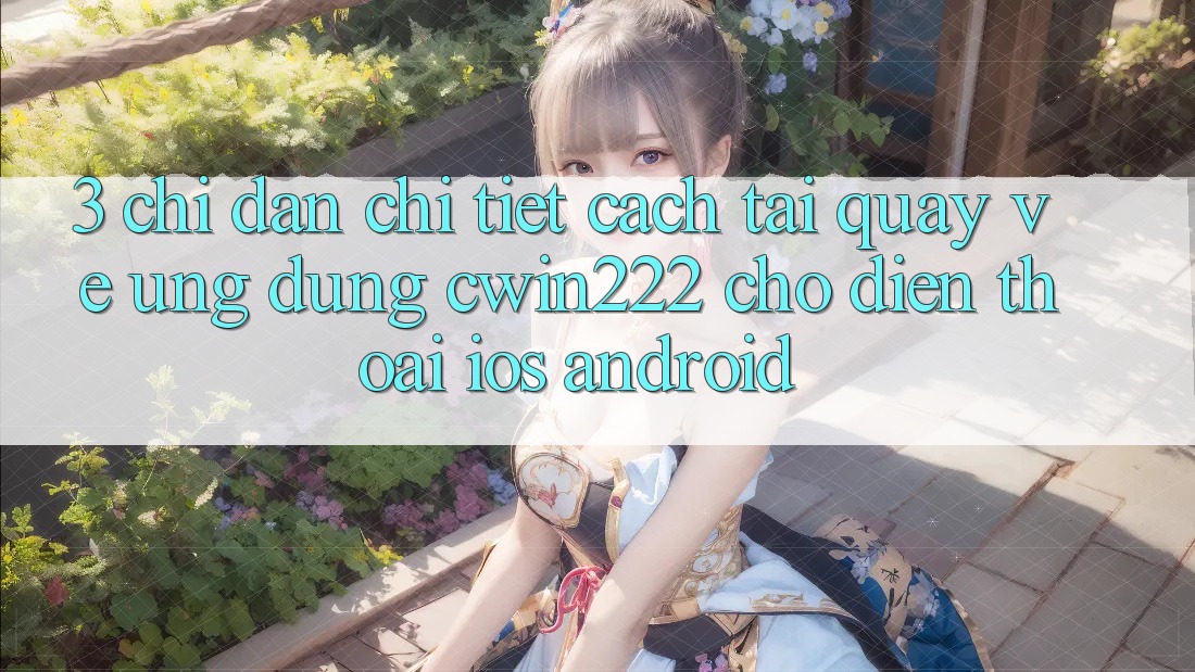 3. Chỉ dẫn Chi Tiết Cách Tải quay về Ứng Dụng cwin222 Cho Điện Thoại (iOS & Android) 3. Chỉ dẫn Chi Tiết Cách Tải quay về Ứng Dụng cwin222 Cho Điện Thoại (iOS & Android)