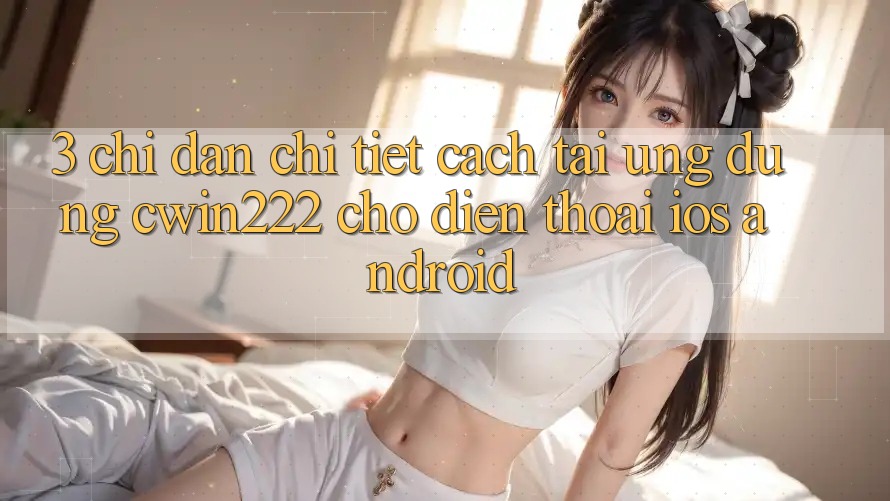 3. Chỉ dẫn Chi Tiết Cách Tải Ứng Dụng cwin222 Cho Điện Thoại (iOS & Android) 3. Chỉ dẫn Chi Tiết Cách Tải Ứng Dụng cwin222 Cho Điện Thoại (iOS & Android)