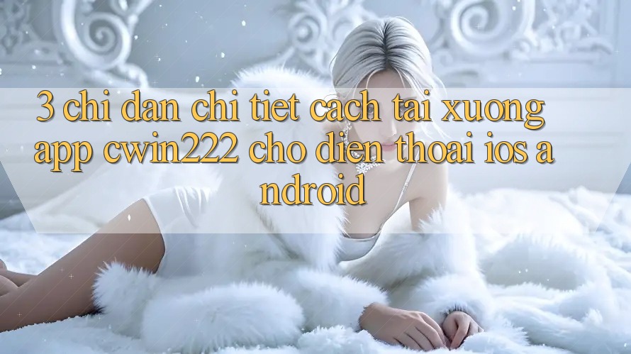3. Chỉ dẫn Chi Tiết Cách Tải xuống App cwin222 Cho Điện Thoại (iOS & Android) 3. Chỉ dẫn Chi Tiết Cách Tải xuống App cwin222 Cho Điện Thoại (iOS & Android)