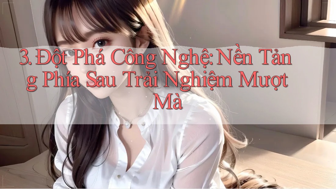 3. Đột Phá Công Nghệ: Nền Tảng Phía Sau Trải Nghiệm Mượt Mà 3. Đột Phá Công Nghệ: Nền Tảng Phía Sau Trải Nghiệm Mượt Mà