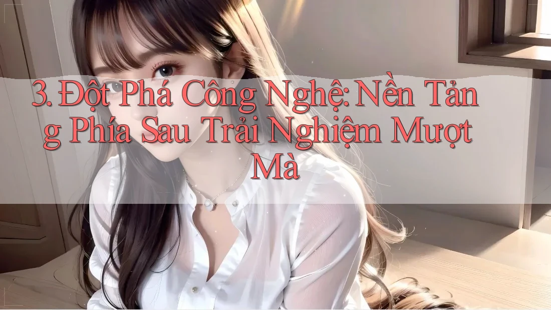 3. Đột Phá Công Nghệ: Nền Tảng Phía Sau Trải Nghiệm Mượt Mà 3. Đột Phá Công Nghệ: Nền Tảng Phía Sau Trải Nghiệm Mượt Mà