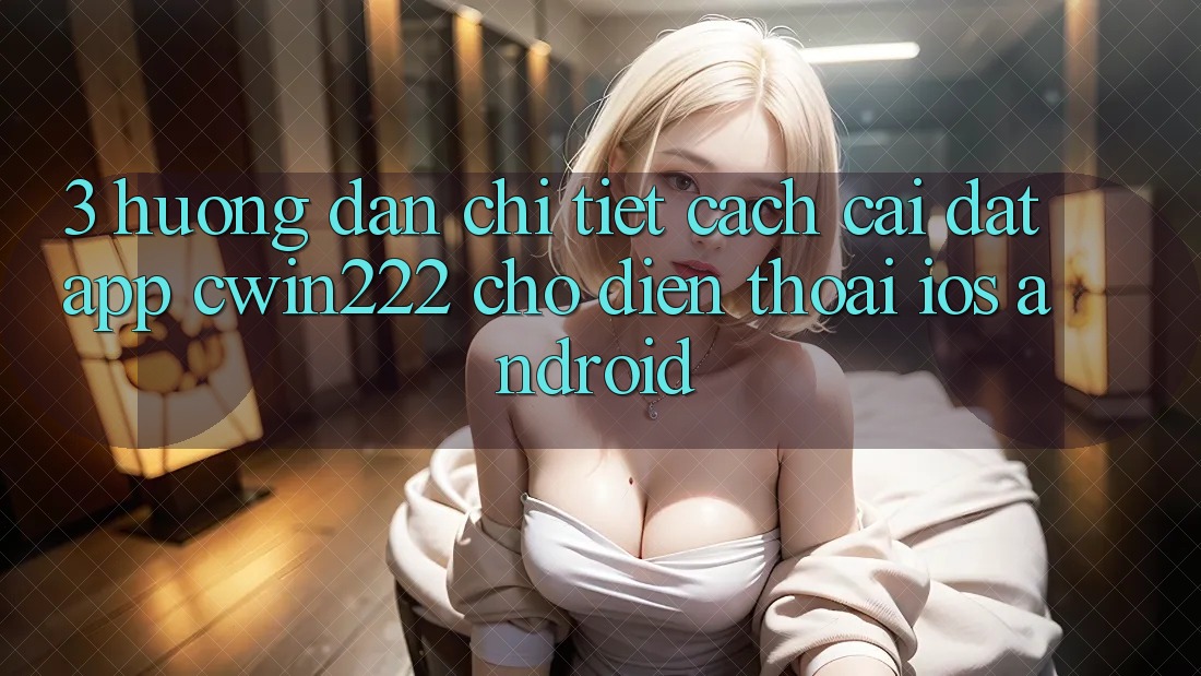 3. Hướng Dẫn Chi Tiết Cách Cài đặt App cwin222 Cho Điện Thoại (iOS & Android) 3. Hướng Dẫn Chi Tiết Cách Cài đặt App cwin222 Cho Điện Thoại (iOS & Android)
