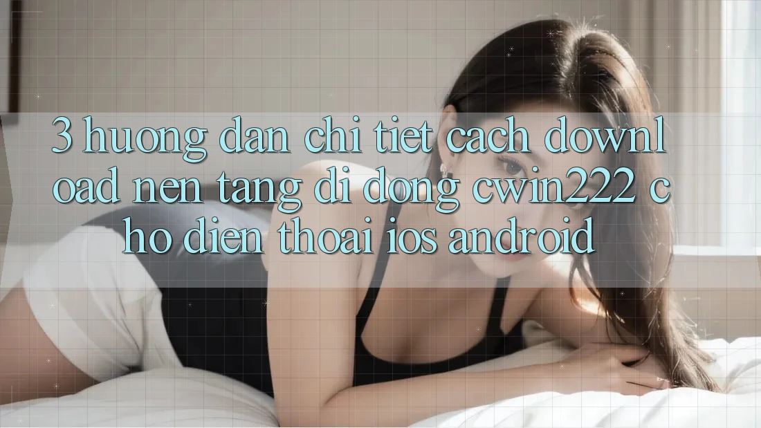 3. Hướng Dẫn Chi Tiết Cách Download Nền tảng di động cwin222 Cho Điện Thoại (iOS & Android) 3. Hướng Dẫn Chi Tiết Cách Download Nền tảng di động cwin222 Cho Điện Thoại (iOS & Android)