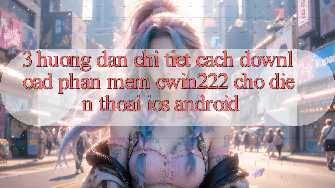 3. Hướng Dẫn Chi Tiết Cách Download Phần mềm cwin222 Cho Điện Thoại (iOS & Android) 3. Hướng Dẫn Chi Tiết Cách Download Phần mềm cwin222 Cho Điện Thoại (iOS & Android)