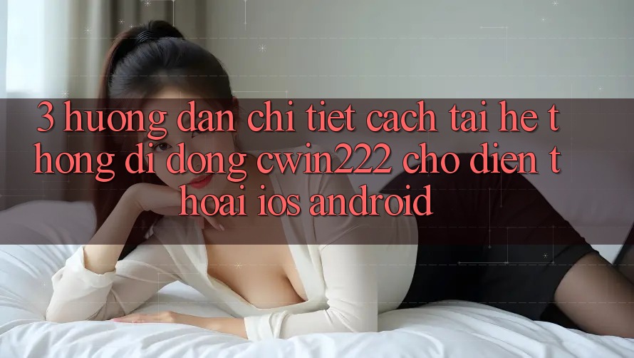 3. Hướng Dẫn Chi Tiết Cách Tải Hệ thống di động cwin222 Cho Điện Thoại (iOS & Android) 3. Hướng Dẫn Chi Tiết Cách Tải Hệ thống di động cwin222 Cho Điện Thoại (iOS & Android)