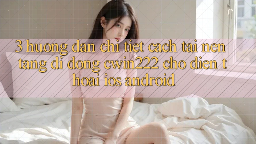 3. Hướng Dẫn Chi Tiết Cách Tải Nền tảng di động cwin222 Cho Điện Thoại (iOS & Android) 3. Hướng Dẫn Chi Tiết Cách Tải Nền tảng di động cwin222 Cho Điện Thoại (iOS & Android)
