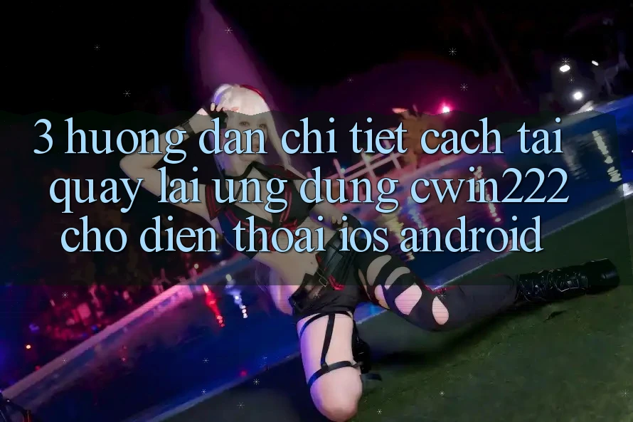 3. Hướng dẫn Chi Tiết Cách Tải quay lại Ứng Dụng cwin222 Cho Điện Thoại (iOS & Android) 3. Hướng dẫn Chi Tiết Cách Tải quay lại Ứng Dụng cwin222 Cho Điện Thoại (iOS & Android)