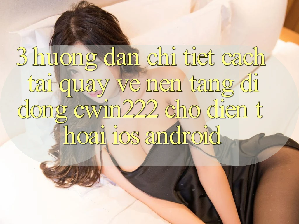 3. Hướng Dẫn Chi Tiết Cách Tải quay về Nền tảng di động cwin222 Cho Điện Thoại (iOS & Android) 3. Hướng Dẫn Chi Tiết Cách Tải quay về Nền tảng di động cwin222 Cho Điện Thoại (iOS & Android)