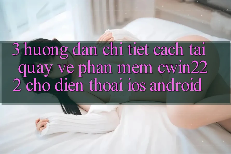 3. Hướng Dẫn Chi Tiết Cách Tải quay về Phần mềm cwin222 Cho Điện Thoại (iOS & Android) 3. Hướng Dẫn Chi Tiết Cách Tải quay về Phần mềm cwin222 Cho Điện Thoại (iOS & Android)
