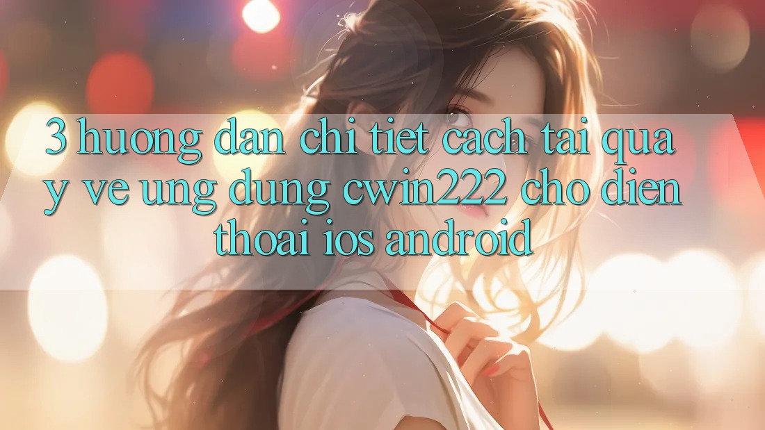 3. Hướng Dẫn Chi Tiết Cách Tải quay về Ứng dụng cwin222 Cho Điện Thoại (iOS & Android) 3. Hướng Dẫn Chi Tiết Cách Tải quay về Ứng dụng cwin222 Cho Điện Thoại (iOS & Android)