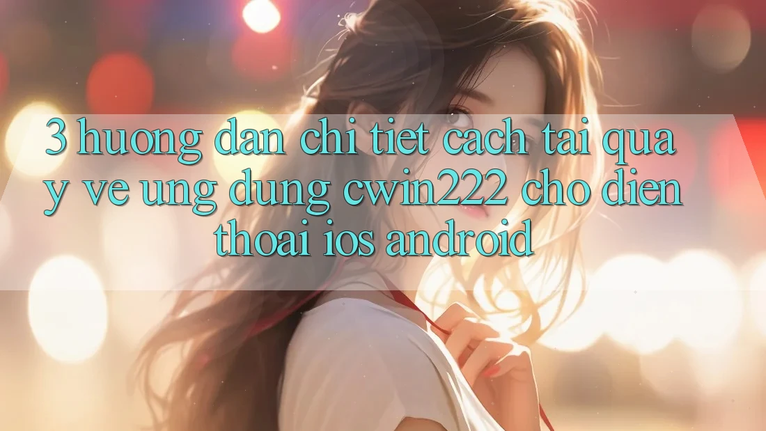 3. Hướng dẫn Chi Tiết Cách Tải quay về Ứng Dụng cwin222 Cho Điện Thoại (iOS & Android) 3. Hướng dẫn Chi Tiết Cách Tải quay về Ứng Dụng cwin222 Cho Điện Thoại (iOS & Android)