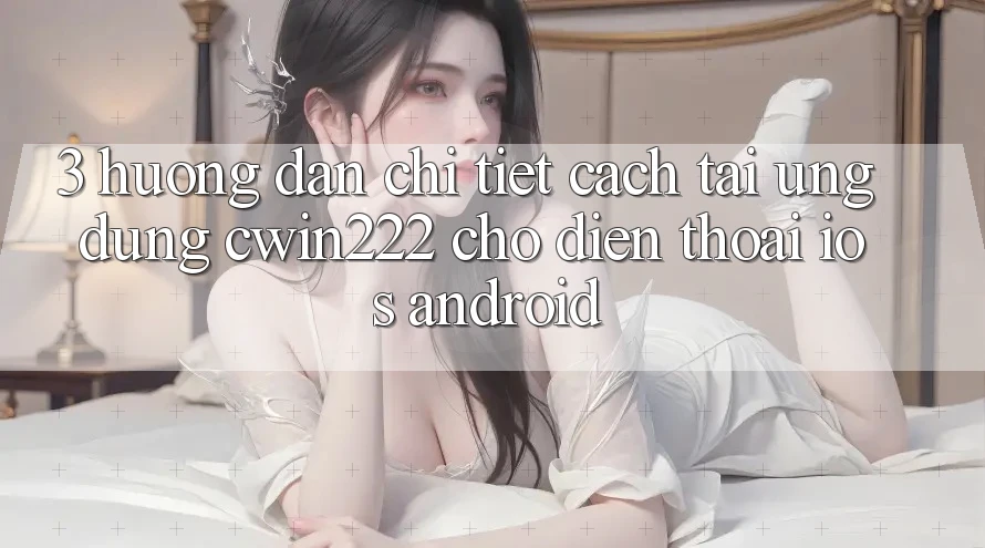3. Hướng Dẫn Chi Tiết Cách Tải Ứng Dụng cwin222 Cho Điện Thoại (iOS & Android) 3. Hướng Dẫn Chi Tiết Cách Tải Ứng Dụng cwin222 Cho Điện Thoại (iOS & Android)