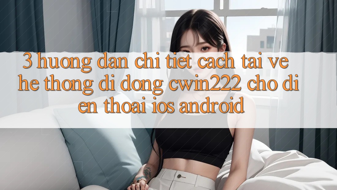 3. Hướng Dẫn Chi Tiết Cách Tải về Hệ thống di động cwin222 Cho Điện Thoại (iOS & Android) 3. Hướng Dẫn Chi Tiết Cách Tải về Hệ thống di động cwin222 Cho Điện Thoại (iOS & Android)